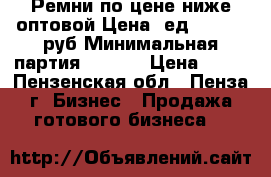 Ремни по цене ниже оптовой.Цена 1ед. - 50/80руб.Минимальная партия - 1000 › Цена ­ 50 - Пензенская обл., Пенза г. Бизнес » Продажа готового бизнеса   